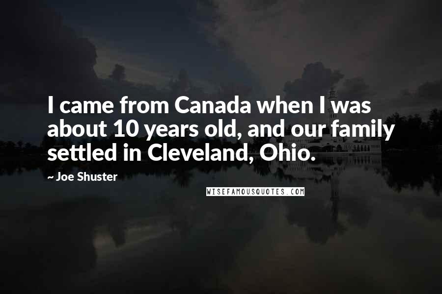 Joe Shuster Quotes: I came from Canada when I was about 10 years old, and our family settled in Cleveland, Ohio.