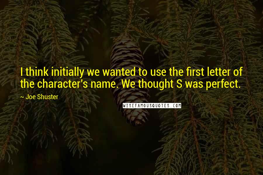 Joe Shuster Quotes: I think initially we wanted to use the first letter of the character's name. We thought S was perfect.