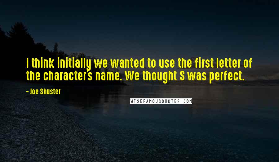 Joe Shuster Quotes: I think initially we wanted to use the first letter of the character's name. We thought S was perfect.