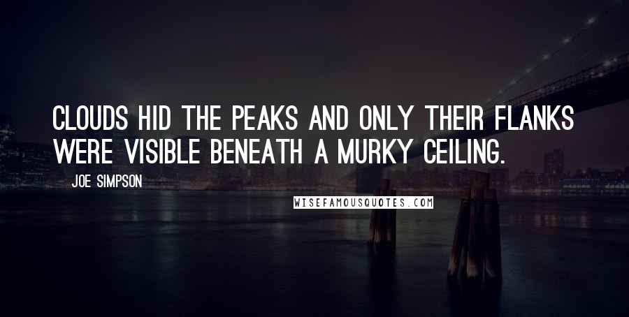 Joe Simpson Quotes: Clouds hid the peaks and only their flanks were visible beneath a murky ceiling.