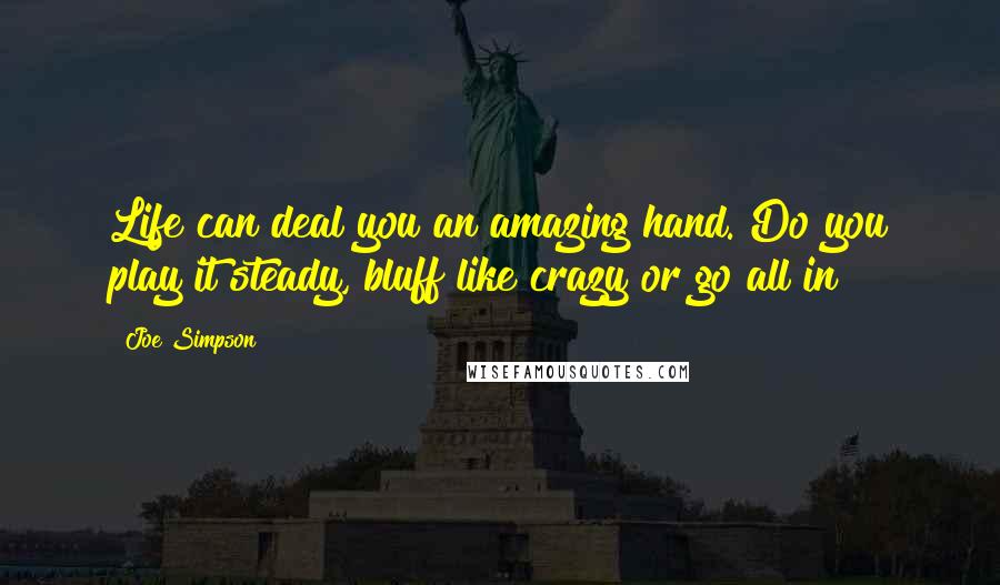 Joe Simpson Quotes: Life can deal you an amazing hand. Do you play it steady, bluff like crazy or go all in?