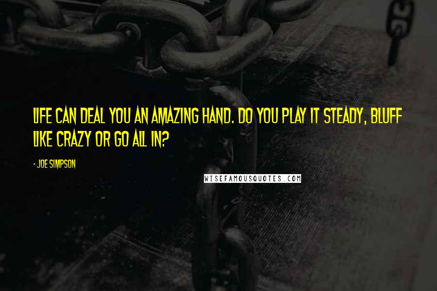 Joe Simpson Quotes: Life can deal you an amazing hand. Do you play it steady, bluff like crazy or go all in?