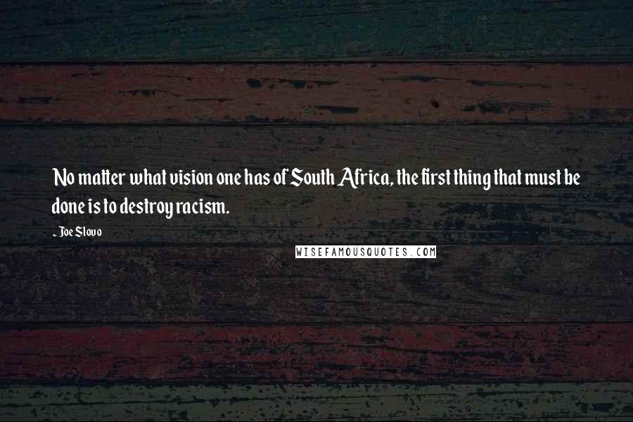 Joe Slovo Quotes: No matter what vision one has of South Africa, the first thing that must be done is to destroy racism.