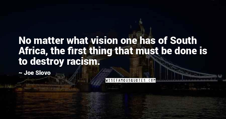 Joe Slovo Quotes: No matter what vision one has of South Africa, the first thing that must be done is to destroy racism.