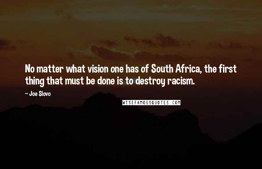 Joe Slovo Quotes: No matter what vision one has of South Africa, the first thing that must be done is to destroy racism.