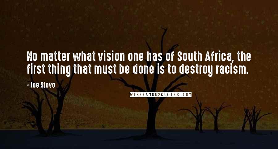 Joe Slovo Quotes: No matter what vision one has of South Africa, the first thing that must be done is to destroy racism.