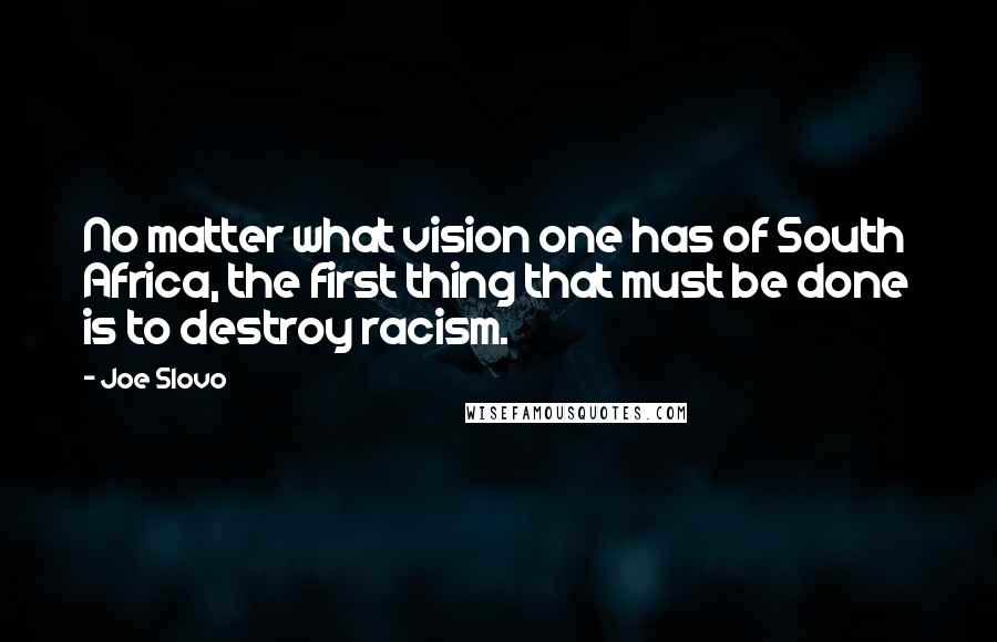 Joe Slovo Quotes: No matter what vision one has of South Africa, the first thing that must be done is to destroy racism.