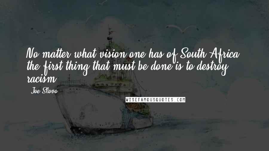 Joe Slovo Quotes: No matter what vision one has of South Africa, the first thing that must be done is to destroy racism.