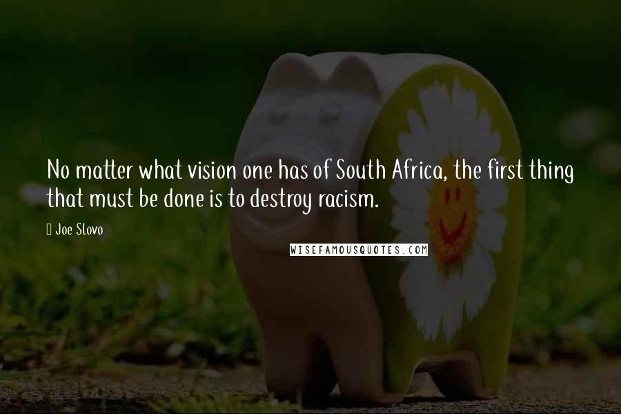 Joe Slovo Quotes: No matter what vision one has of South Africa, the first thing that must be done is to destroy racism.