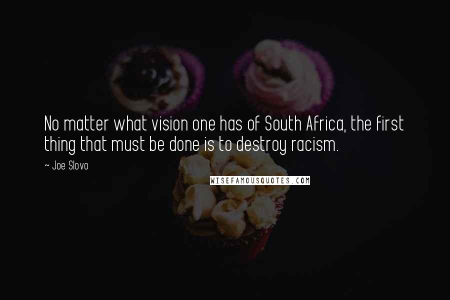 Joe Slovo Quotes: No matter what vision one has of South Africa, the first thing that must be done is to destroy racism.