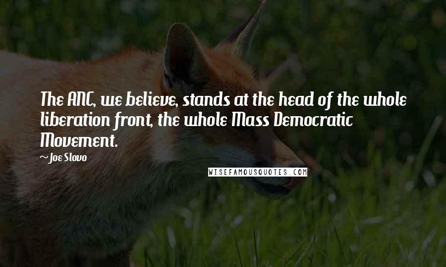 Joe Slovo Quotes: The ANC, we believe, stands at the head of the whole liberation front, the whole Mass Democratic Movement.