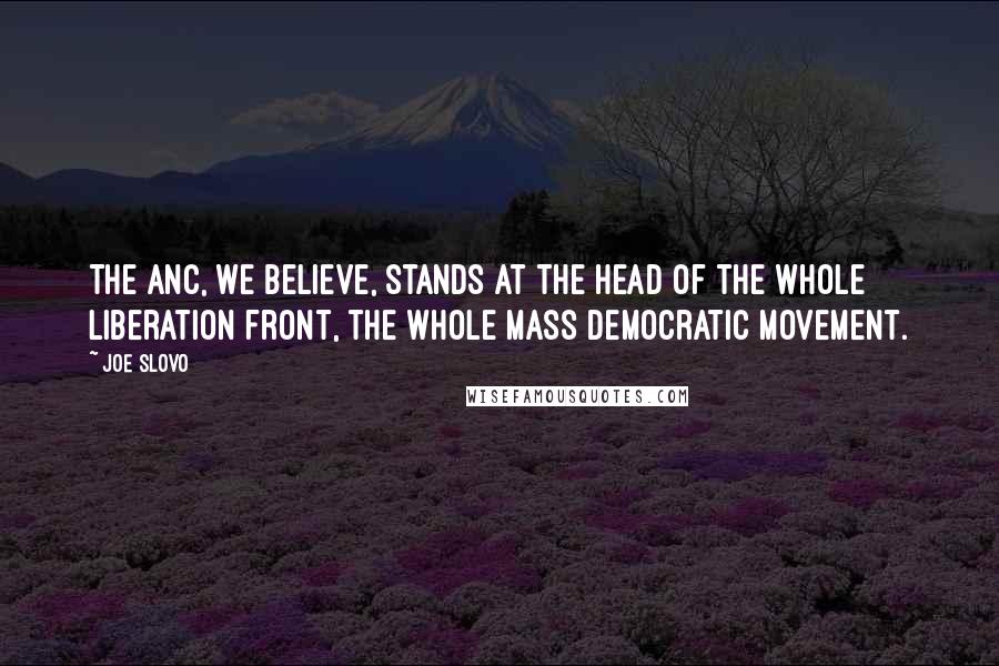 Joe Slovo Quotes: The ANC, we believe, stands at the head of the whole liberation front, the whole Mass Democratic Movement.