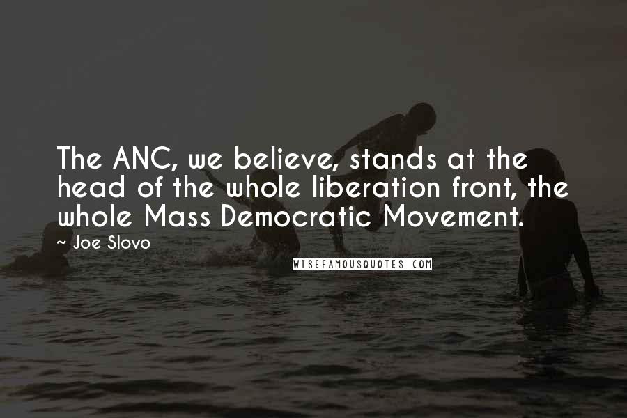 Joe Slovo Quotes: The ANC, we believe, stands at the head of the whole liberation front, the whole Mass Democratic Movement.