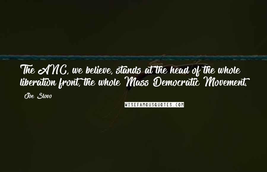 Joe Slovo Quotes: The ANC, we believe, stands at the head of the whole liberation front, the whole Mass Democratic Movement.
