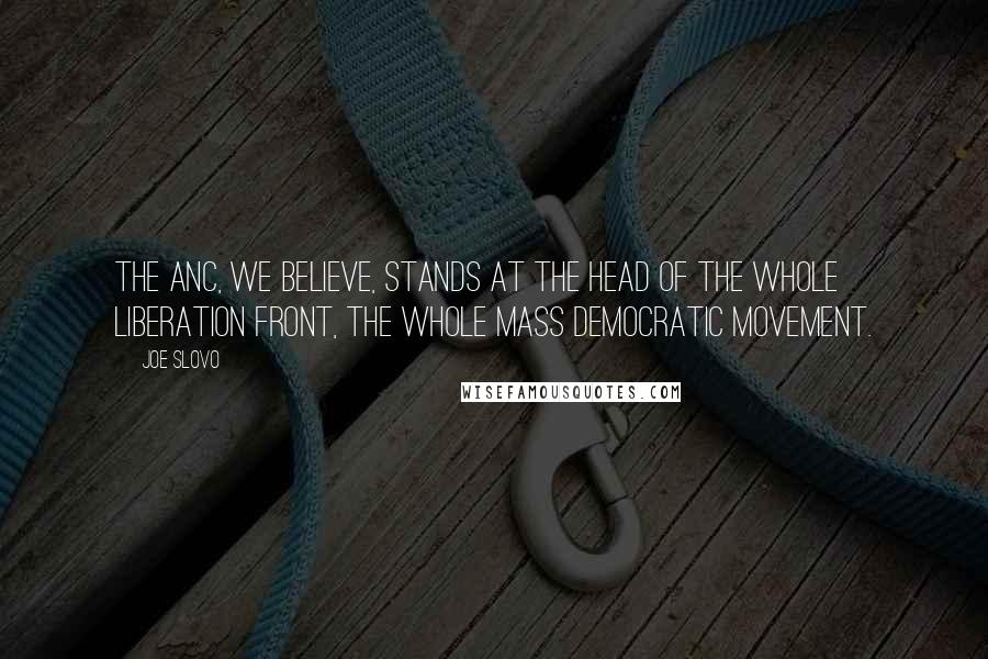Joe Slovo Quotes: The ANC, we believe, stands at the head of the whole liberation front, the whole Mass Democratic Movement.