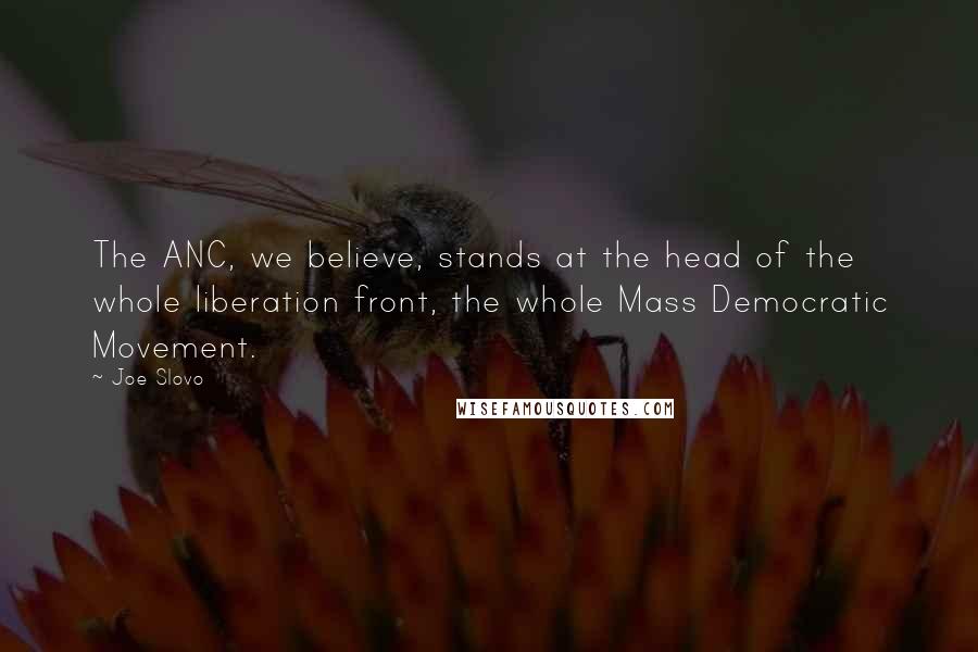 Joe Slovo Quotes: The ANC, we believe, stands at the head of the whole liberation front, the whole Mass Democratic Movement.