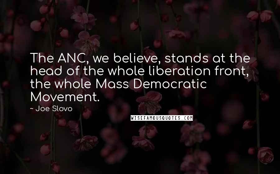 Joe Slovo Quotes: The ANC, we believe, stands at the head of the whole liberation front, the whole Mass Democratic Movement.