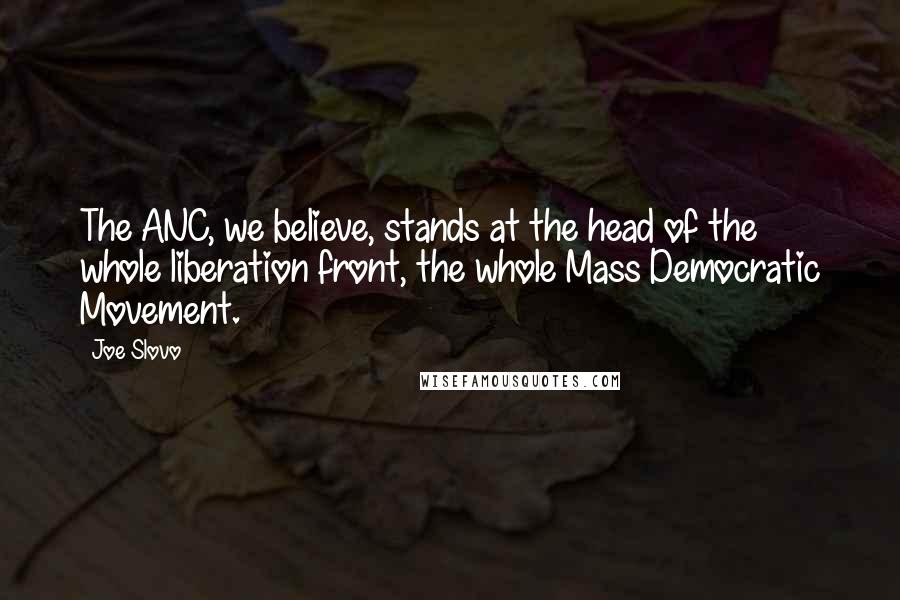 Joe Slovo Quotes: The ANC, we believe, stands at the head of the whole liberation front, the whole Mass Democratic Movement.