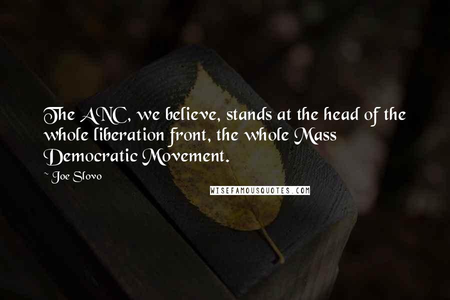 Joe Slovo Quotes: The ANC, we believe, stands at the head of the whole liberation front, the whole Mass Democratic Movement.