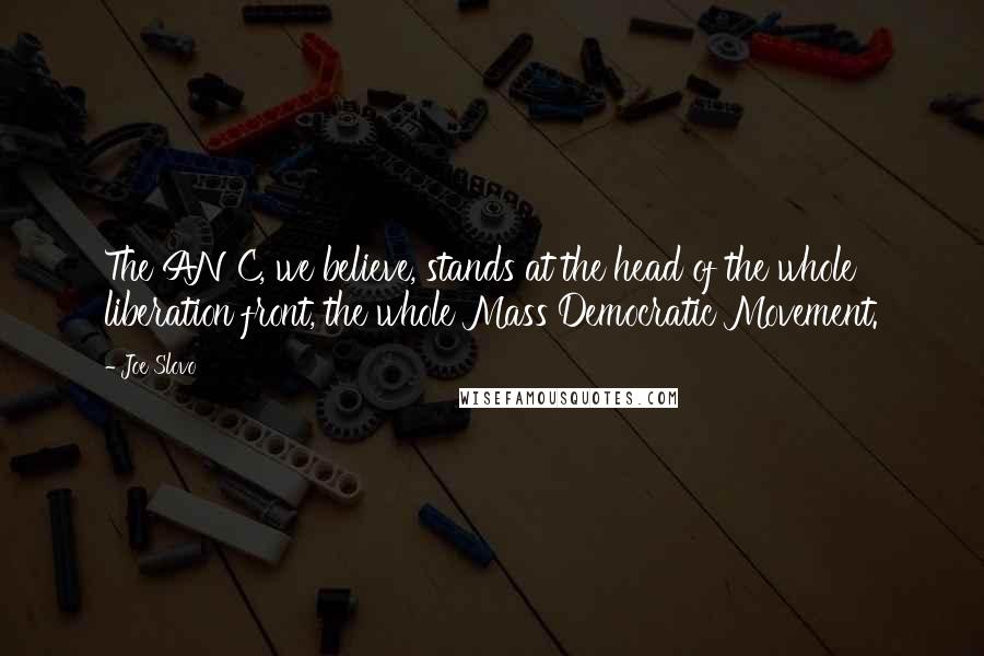 Joe Slovo Quotes: The ANC, we believe, stands at the head of the whole liberation front, the whole Mass Democratic Movement.
