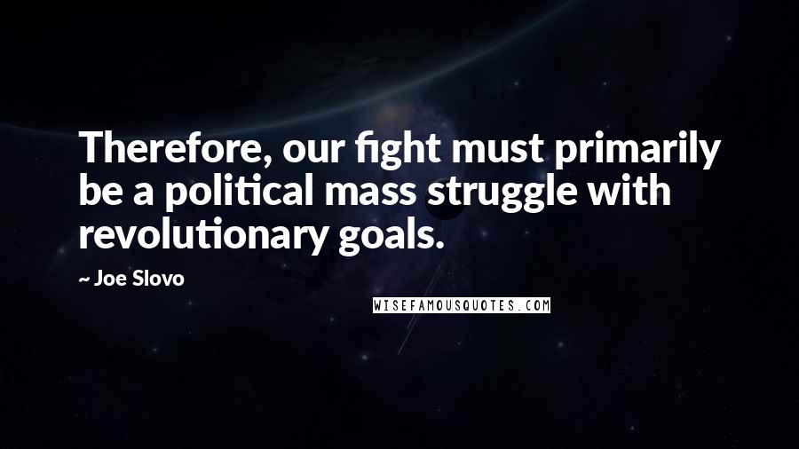 Joe Slovo Quotes: Therefore, our fight must primarily be a political mass struggle with revolutionary goals.