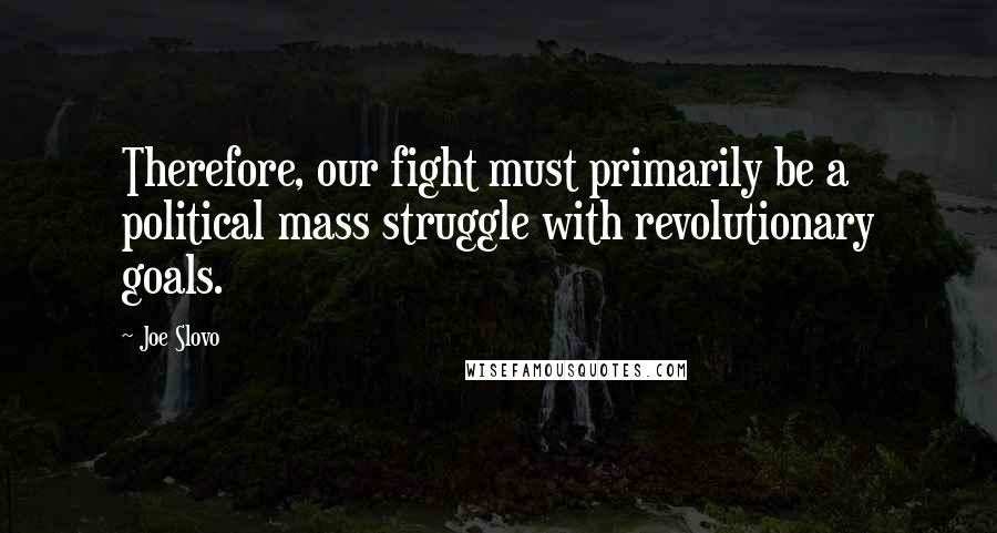 Joe Slovo Quotes: Therefore, our fight must primarily be a political mass struggle with revolutionary goals.