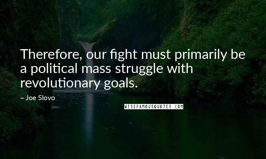 Joe Slovo Quotes: Therefore, our fight must primarily be a political mass struggle with revolutionary goals.