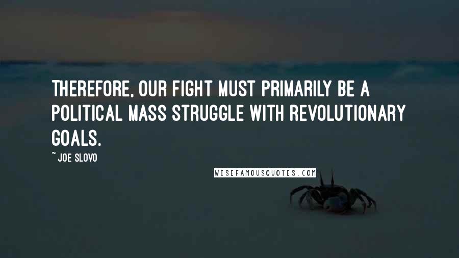 Joe Slovo Quotes: Therefore, our fight must primarily be a political mass struggle with revolutionary goals.