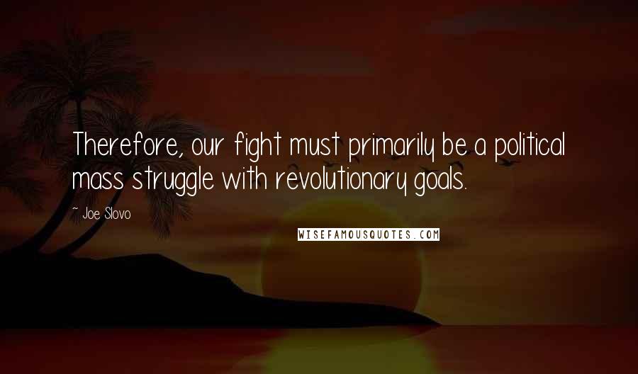 Joe Slovo Quotes: Therefore, our fight must primarily be a political mass struggle with revolutionary goals.