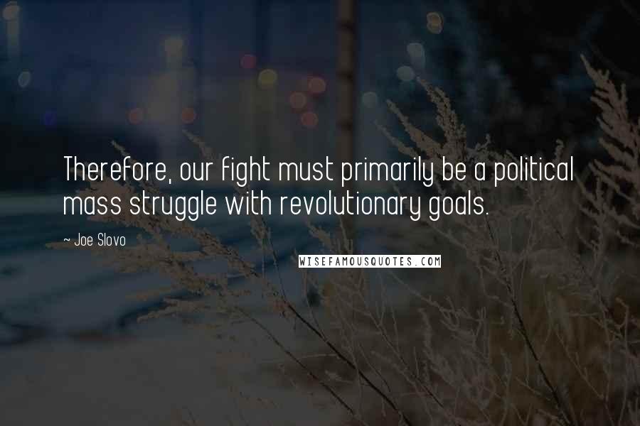 Joe Slovo Quotes: Therefore, our fight must primarily be a political mass struggle with revolutionary goals.