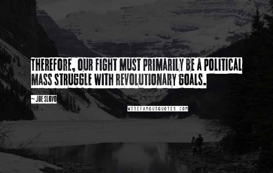 Joe Slovo Quotes: Therefore, our fight must primarily be a political mass struggle with revolutionary goals.