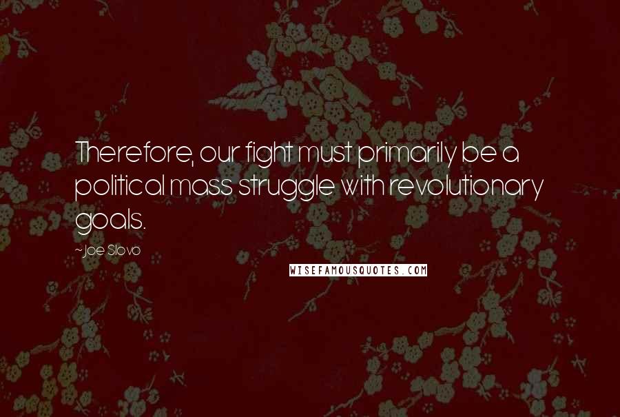 Joe Slovo Quotes: Therefore, our fight must primarily be a political mass struggle with revolutionary goals.