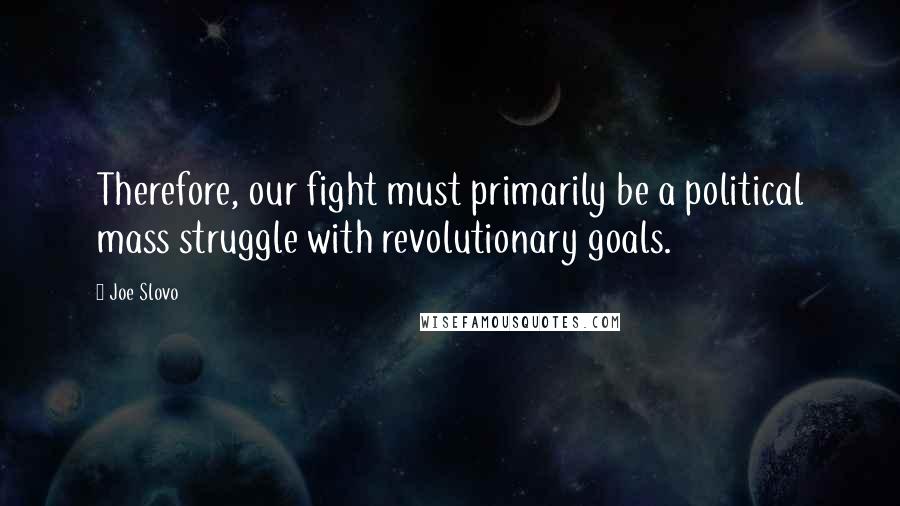 Joe Slovo Quotes: Therefore, our fight must primarily be a political mass struggle with revolutionary goals.
