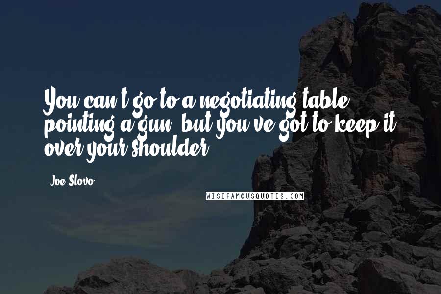 Joe Slovo Quotes: You can't go to a negotiating table pointing a gun, but you've got to keep it over your shoulder.