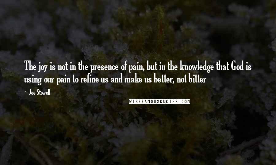 Joe Stowell Quotes: The joy is not in the presence of pain, but in the knowledge that God is using our pain to refine us and make us better, not bitter