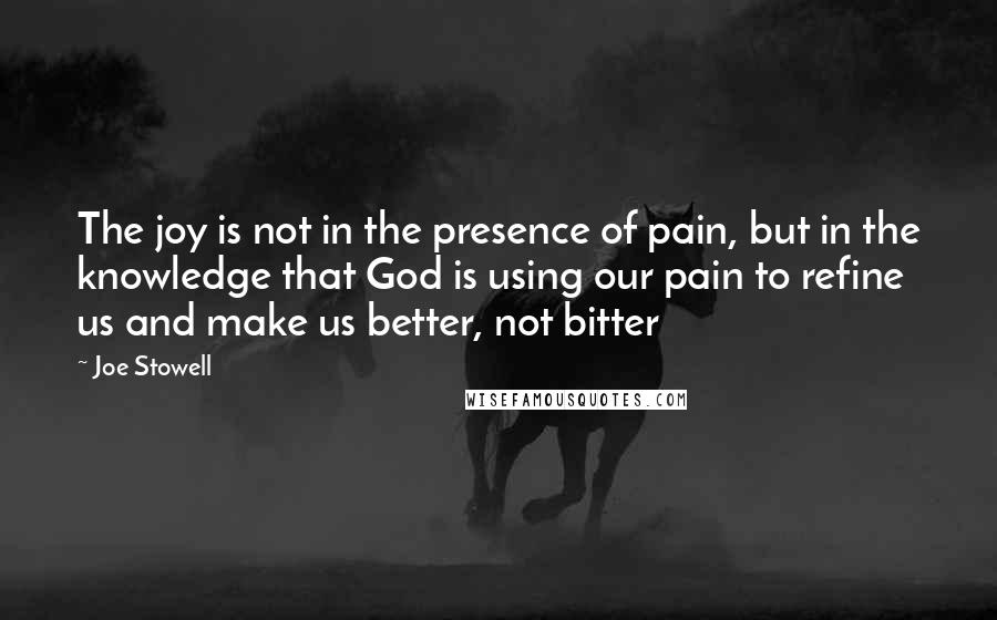 Joe Stowell Quotes: The joy is not in the presence of pain, but in the knowledge that God is using our pain to refine us and make us better, not bitter