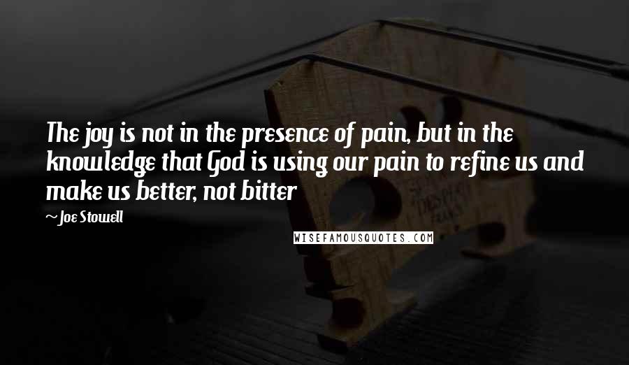 Joe Stowell Quotes: The joy is not in the presence of pain, but in the knowledge that God is using our pain to refine us and make us better, not bitter