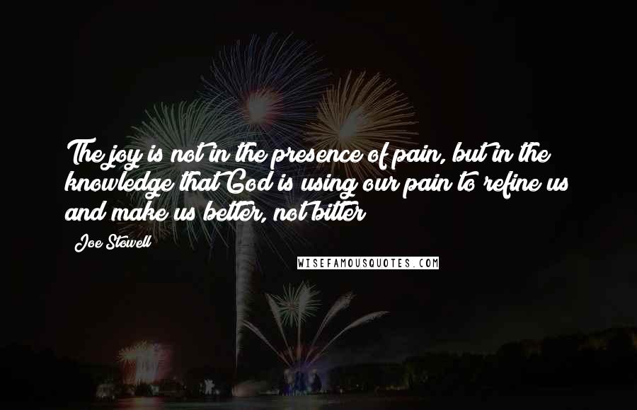 Joe Stowell Quotes: The joy is not in the presence of pain, but in the knowledge that God is using our pain to refine us and make us better, not bitter