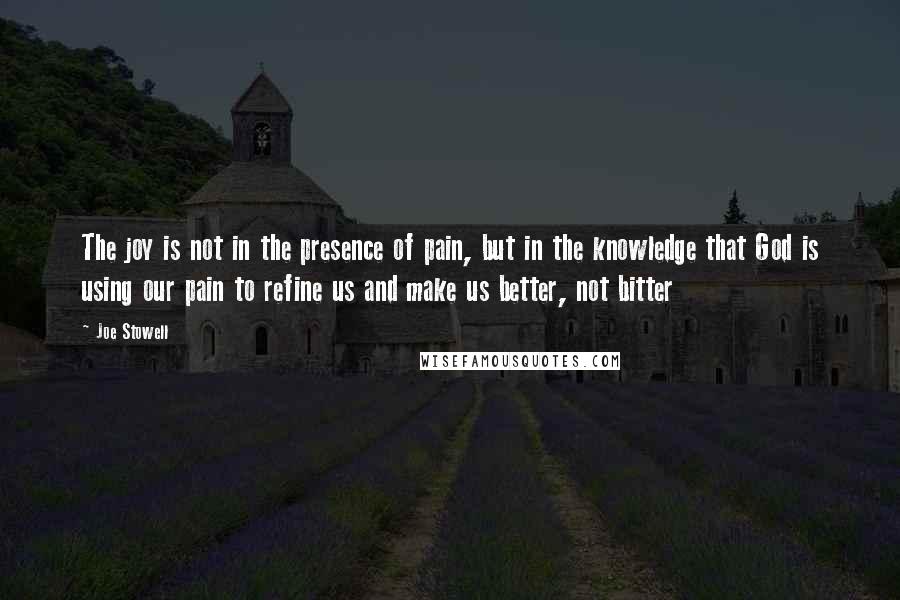 Joe Stowell Quotes: The joy is not in the presence of pain, but in the knowledge that God is using our pain to refine us and make us better, not bitter