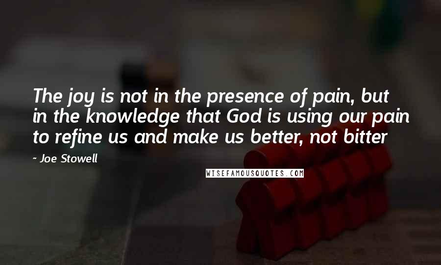 Joe Stowell Quotes: The joy is not in the presence of pain, but in the knowledge that God is using our pain to refine us and make us better, not bitter