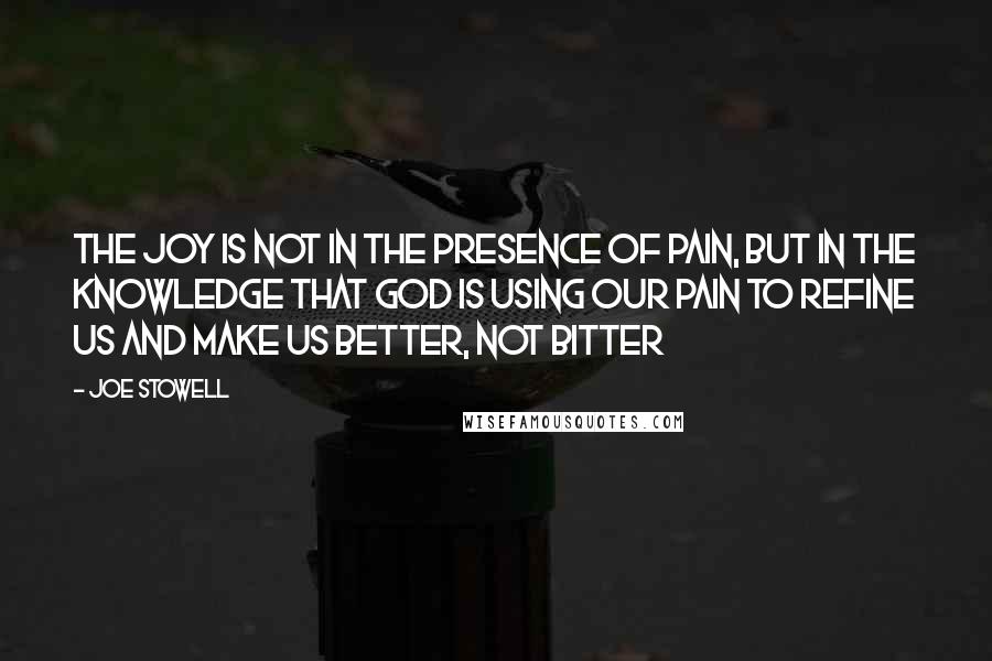 Joe Stowell Quotes: The joy is not in the presence of pain, but in the knowledge that God is using our pain to refine us and make us better, not bitter