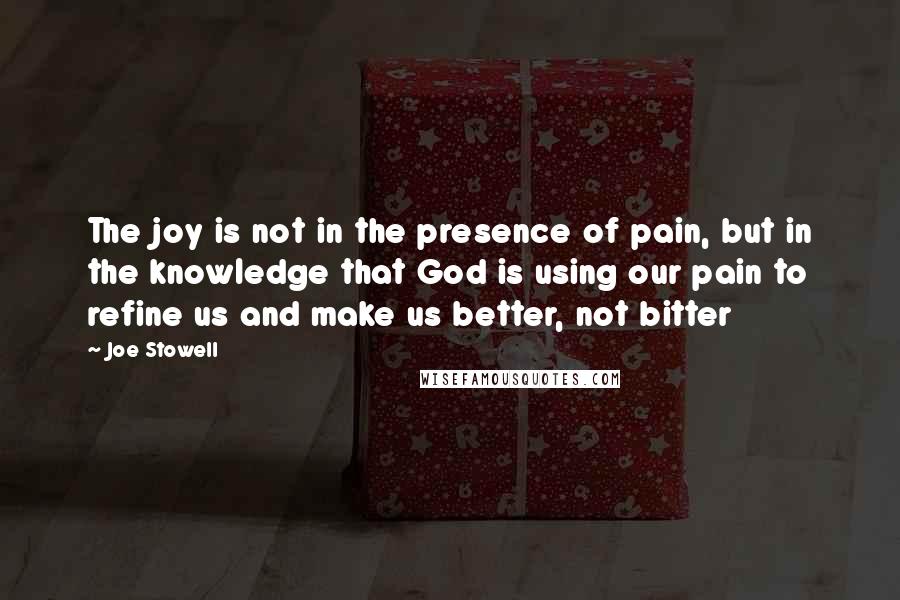 Joe Stowell Quotes: The joy is not in the presence of pain, but in the knowledge that God is using our pain to refine us and make us better, not bitter