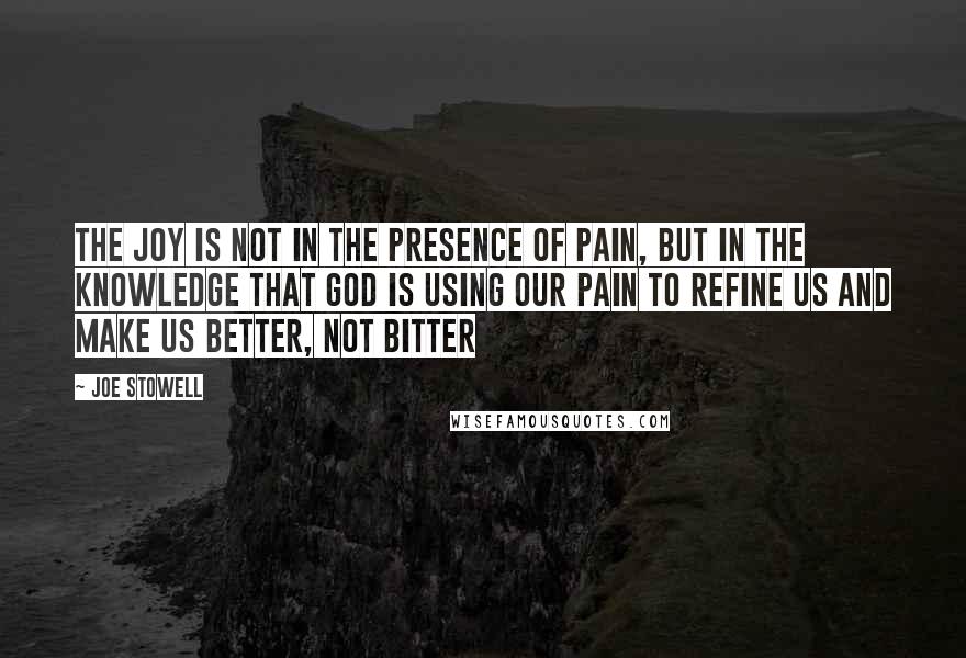 Joe Stowell Quotes: The joy is not in the presence of pain, but in the knowledge that God is using our pain to refine us and make us better, not bitter