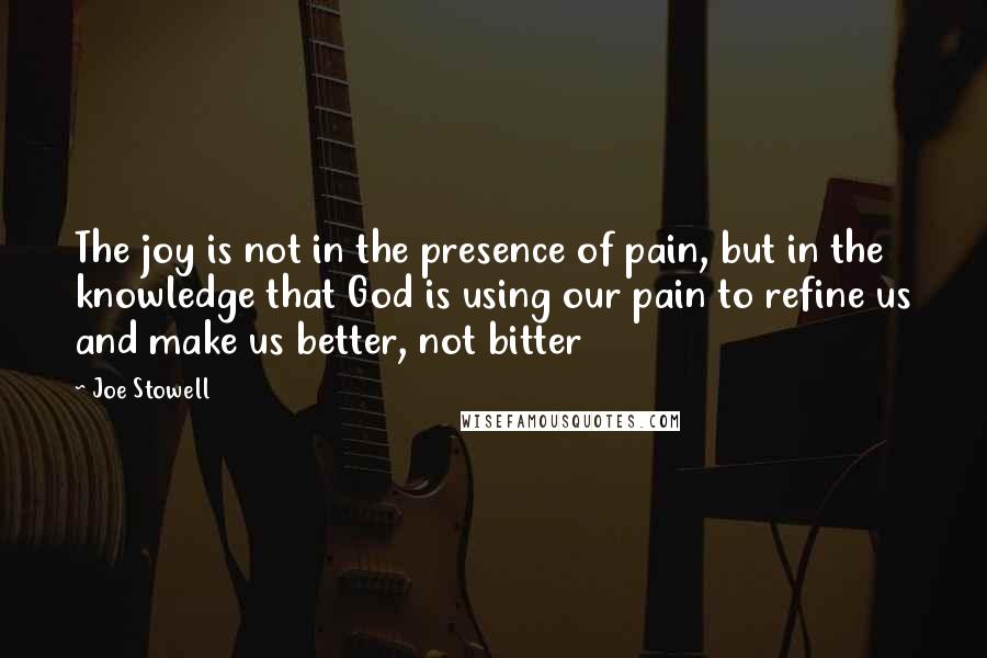 Joe Stowell Quotes: The joy is not in the presence of pain, but in the knowledge that God is using our pain to refine us and make us better, not bitter