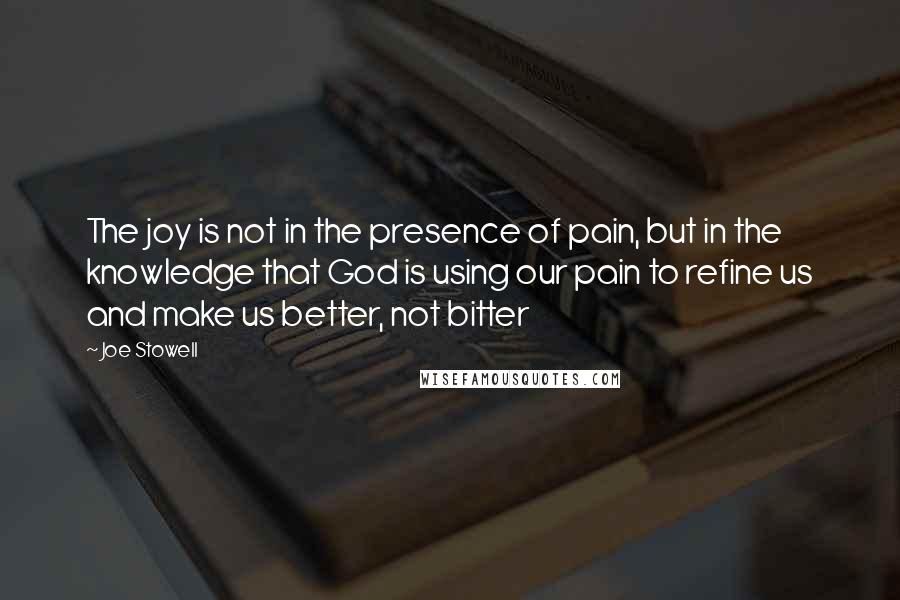Joe Stowell Quotes: The joy is not in the presence of pain, but in the knowledge that God is using our pain to refine us and make us better, not bitter