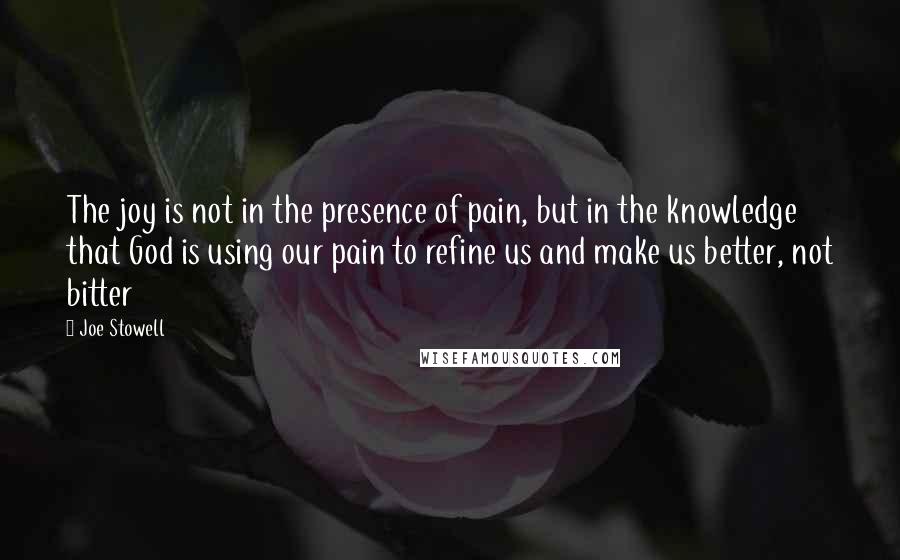 Joe Stowell Quotes: The joy is not in the presence of pain, but in the knowledge that God is using our pain to refine us and make us better, not bitter