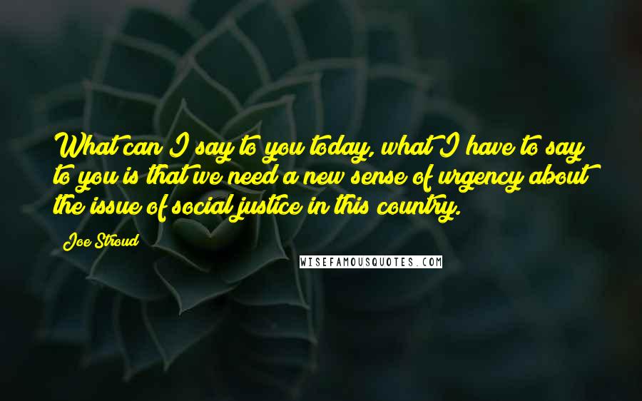 Joe Stroud Quotes: What can I say to you today, what I have to say to you is that we need a new sense of urgency about the issue of social justice in this country.