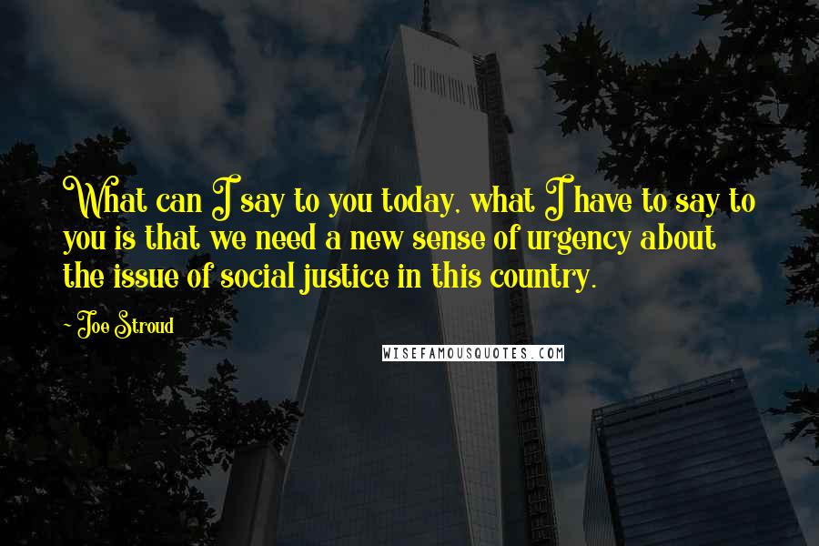 Joe Stroud Quotes: What can I say to you today, what I have to say to you is that we need a new sense of urgency about the issue of social justice in this country.