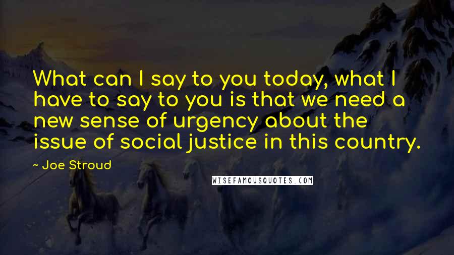 Joe Stroud Quotes: What can I say to you today, what I have to say to you is that we need a new sense of urgency about the issue of social justice in this country.