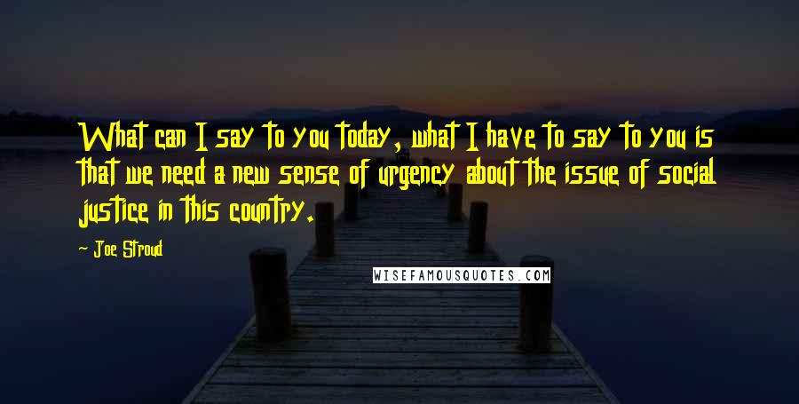 Joe Stroud Quotes: What can I say to you today, what I have to say to you is that we need a new sense of urgency about the issue of social justice in this country.